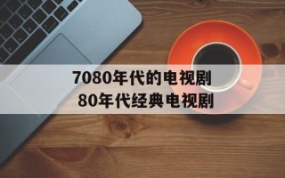 7080年代的电视剧 80年代经典电视剧