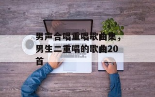 男声合唱重唱歌曲集，男生二重唱的歌曲20首