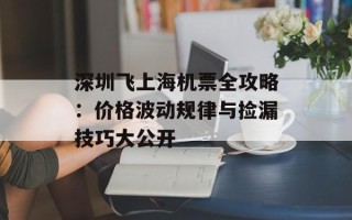 深圳飞上海机票全攻略：价格波动规律与捡漏技巧大公开