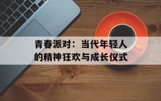 青春派对：当代年轻人的精神狂欢与成长仪式