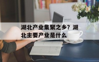 湖北产业集聚之乡？湖北主要产业是什么