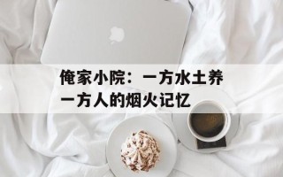 俺家小院：一方水土养一方人的烟火记忆