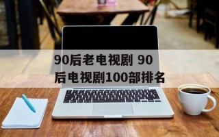90后老电视剧 90后电视剧100部排名
