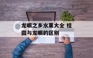 龙眼之乡水果大全 桂圆与龙眼的区别