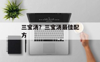 三宝汤？三宝汤最佳配方