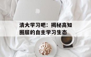 清大学习吧：揭秘高知圈层的自主学习生态