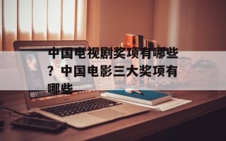 中国电视剧奖项有哪些？中国电影三大奖项有哪些