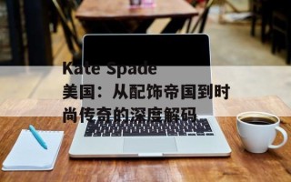 Kate Spade美国：从配饰帝国到时尚传奇的深度解码