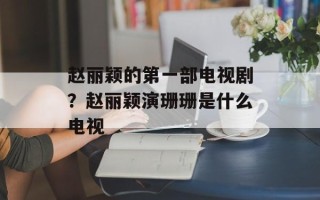 赵丽颖的第一部电视剧？赵丽颖演珊珊是什么电视