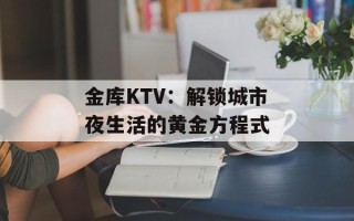 金库KTV：解锁城市夜生活的黄金方程式