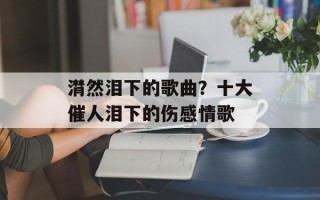 潸然泪下的歌曲？十大催人泪下的伤感情歌