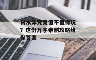 白水洋究竟值不值得玩？这份万字亲测攻略给你答案