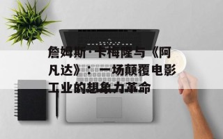 詹姆斯·卡梅隆与《阿凡达》：一场颠覆电影工业的想象力革命