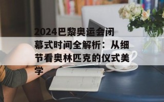2024巴黎奥运会闭幕式时间全解析：从细节看奥林匹克的仪式美学