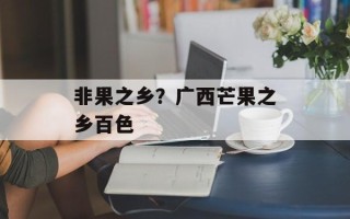 非果之乡？广西芒果之乡百色