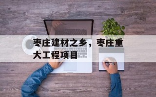枣庄建材之乡，枣庄重大工程项目
