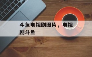 斗鱼电视剧图片，电视剧斗鱼