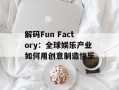 解码Fun Factory：全球娱乐产业如何用创意制造快乐
