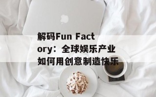解码Fun Factory：全球娱乐产业如何用创意制造快乐