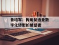 鲁培军：传统制造业数字化转型的破壁者