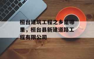 桓台建筑工程之乡是哪里，桓台县新建道路工程有限公司