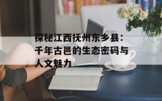 探秘江西抚州东乡县：千年古邑的生态密码与人文魅力