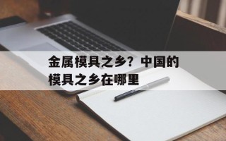 金属模具之乡？中国的模具之乡在哪里