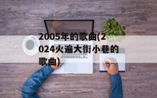 2005年的歌曲(2024火遍大街小巷的歌曲)