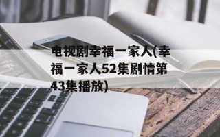 电视剧幸福一家人(幸福一家人52集剧情第43集播放)
