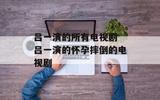 吕一演的所有电视剧 吕一演的怀孕摔倒的电视剧