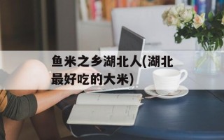 鱼米之乡湖北人(湖北最好吃的大米)