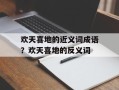 欢天喜地的近义词成语？欢天喜地的反义词