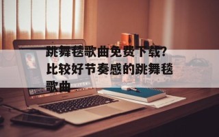 跳舞毯歌曲免费下载？比较好节奏感的跳舞毯歌曲