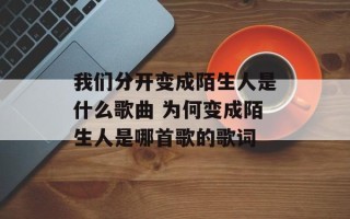 我们分开变成陌生人是什么歌曲 为何变成陌生人是哪首歌的歌词