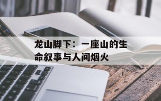 龙山脚下：一座山的生命叙事与人间烟火