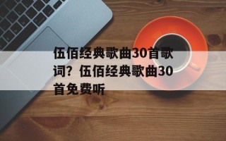 伍佰经典歌曲30首歌词？伍佰经典歌曲30首免费听
