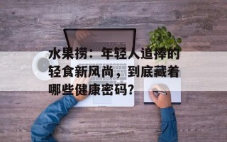 水果捞：年轻人追捧的轻食新风尚，到底藏着哪些健康密码？