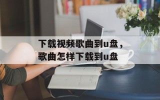 下载视频歌曲到u盘，歌曲怎样下载到u盘