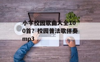 小学校园歌曲大全100首？校园普法歌伴奏mp3