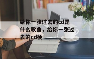 给你一张过去的cd是什么歌曲，给你一张过去的cd梗