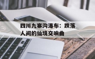 四川九寨沟瀑布：跌落人间的仙境交响曲