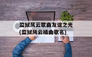 监狱风云歌曲友谊之光(监狱风云插曲歌名)