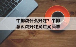 牛排烧什么好吃？牛排怎么炖好吃又烂又简单