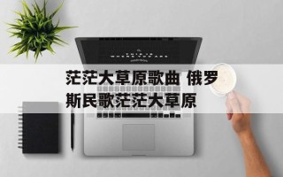 茫茫大草原歌曲 俄罗斯民歌茫茫大草原
