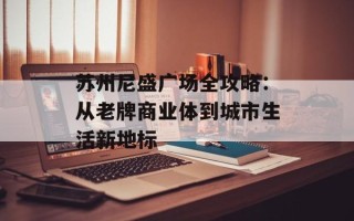 苏州尼盛广场全攻略：从老牌商业体到城市生活新地标