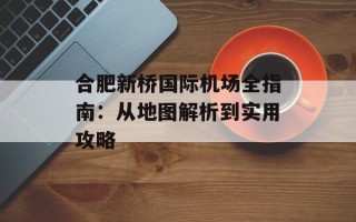 合肥新桥国际机场全指南：从地图解析到实用攻略