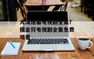 大漠迷墓电视剧全集？摸金符电视剧全集免费观看