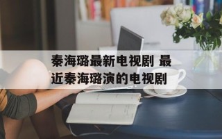 秦海璐最新电视剧 最近秦海璐演的电视剧