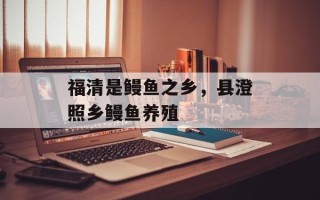 福清是鳗鱼之乡，县澄照乡鳗鱼养殖