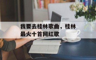 我要去桂林歌曲，桂林最火十首网红歌